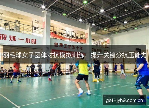 羽毛球女子团体对抗模拟训练，提升关键分抗压能力