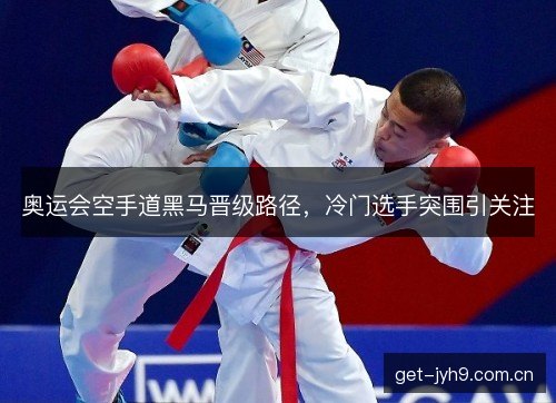 奥运会空手道黑马晋级路径，冷门选手突围引关注